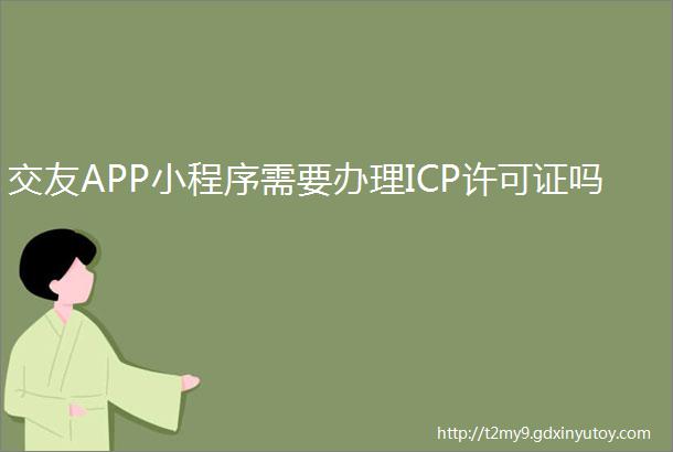 交友APP小程序需要办理ICP许可证吗